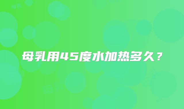 母乳用45度水加热多久？