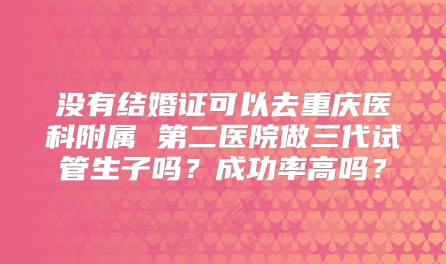 没有结婚证可以去重庆医科附属 第二医院做三代试管生子吗？成功率高吗？