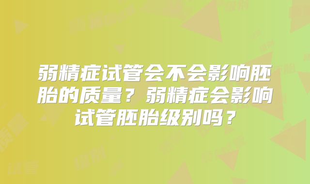 弱精症试管会不会影响胚胎的质量？弱精症会影响试管胚胎级别吗？
