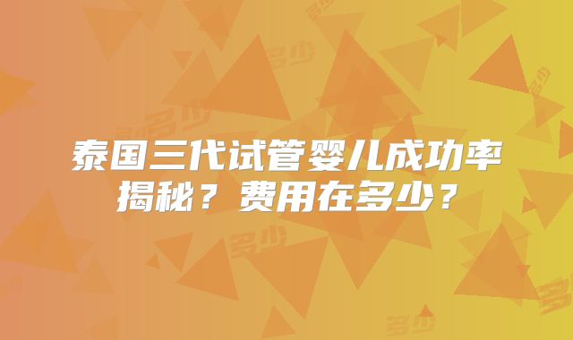 泰国三代试管婴儿成功率揭秘?费用在多少?