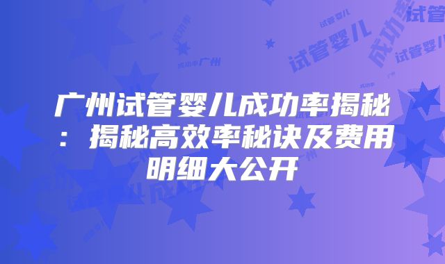 广州试管婴儿成功率揭秘：揭秘高效率秘诀及费用明细大公开