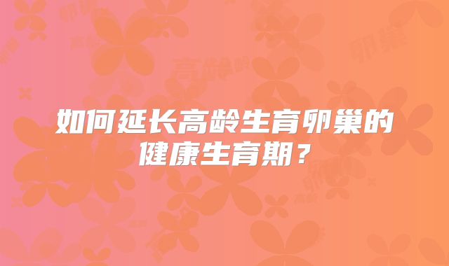 如何延长高龄生育卵巢的健康生育期？