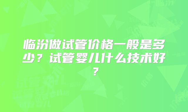 临汾做试管价格一般是多少?试管婴儿什么技术好?