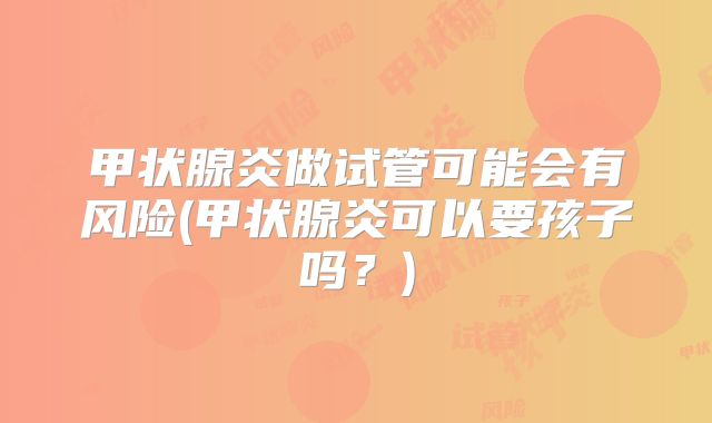 甲状腺炎做试管可能会有风险(甲状腺炎可以要孩子吗？)