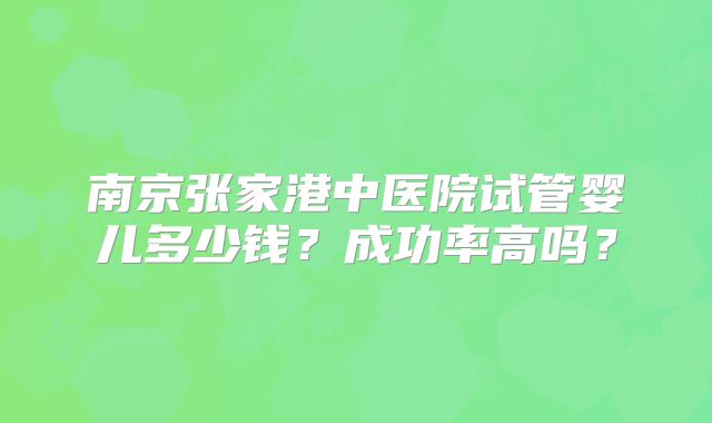 南京张家港中医院试管婴儿多少钱？成功率高吗？