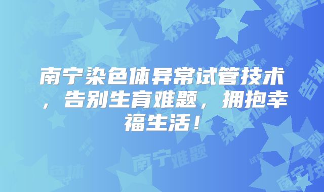 南宁染色体异常试管技术，告别生育难题，拥抱幸福生活！