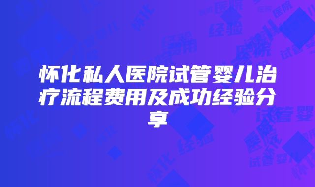 怀化私人医院试管婴儿治疗流程费用及成功经验分享