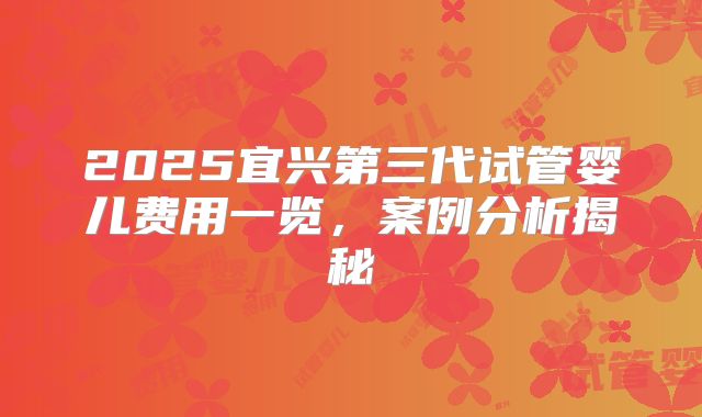2025宜兴第三代试管婴儿费用一览,案例分析揭秘
