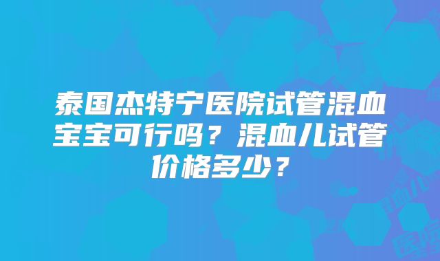 泰国杰特宁医院试管混血宝宝可行吗?混血儿试管价格多少?