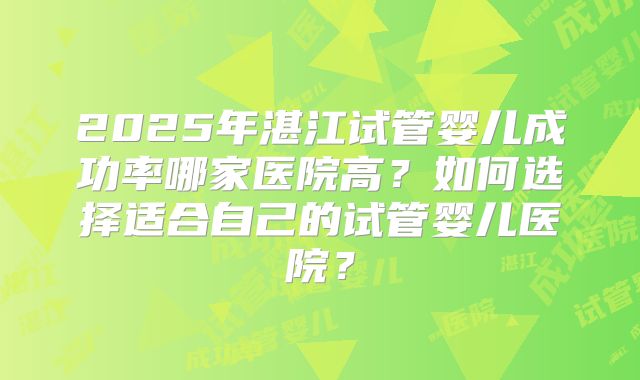 2025年湛江试管婴儿成功率哪家医院高？如何选择适合自己的试管婴儿医院？