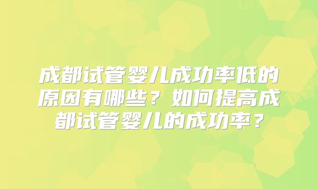 成都试管婴儿成功率低的原因有哪些？如何提高成都试管婴儿的成功率？