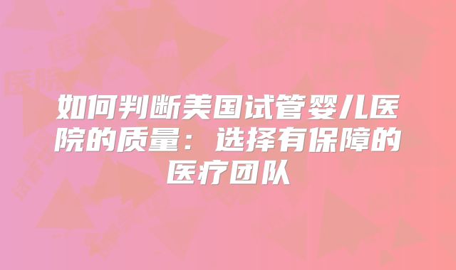 如何判断美国试管婴儿医院的质量：选择有保障的医疗团队