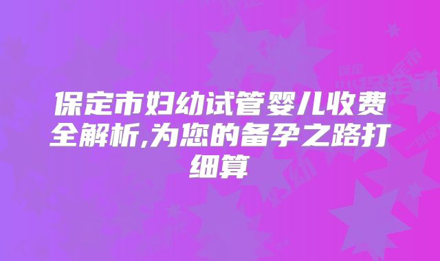 保定市妇幼试管婴儿收费全解析,为您的备孕之路打细算