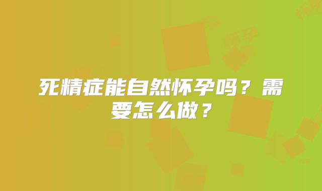 死精症能自然怀孕吗？需要怎么做？