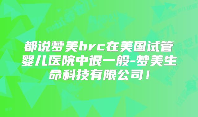都说梦美hrc在美国试管婴儿医院中很一般-梦美生命科技有限公司!