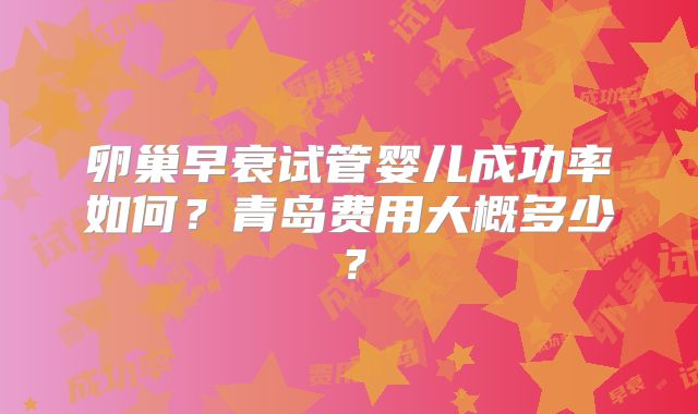 卵巢早衰试管婴儿成功率如何？青岛费用大概多少？