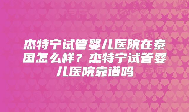 杰特宁试管婴儿医院在泰国怎么样？杰特宁试管婴儿医院靠谱吗