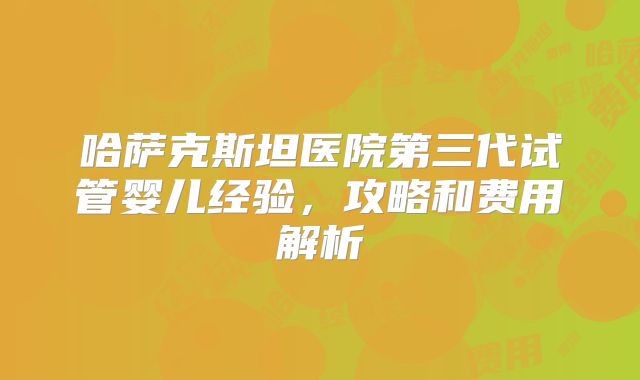 哈萨克斯坦医院第三代试管婴儿经验,攻略和费用解析