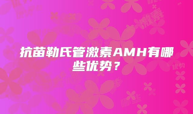 抗苗勒氏管激素AMH有哪些优势？
