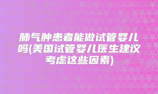 肺气肿患者能做试管婴儿吗(美国试管婴儿医生建议考虑这些因素)