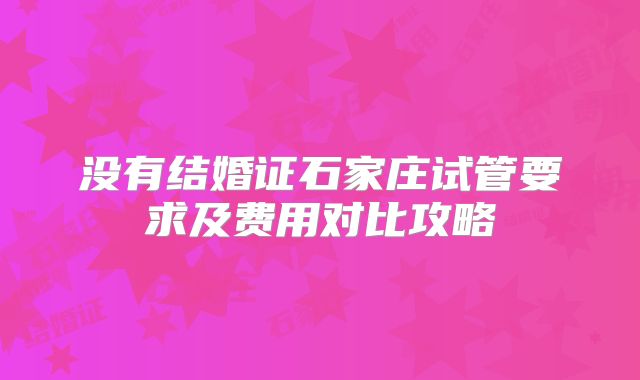 没有结婚证石家庄试管要求及费用对比攻略