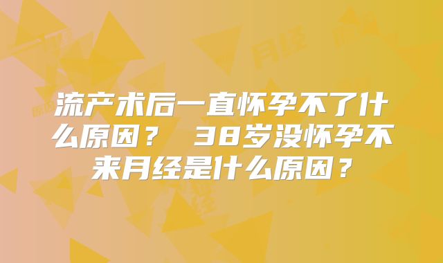 流产术后一直怀孕不了什么原因？ 38岁没怀孕不来月经是什么原因？