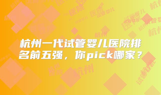 杭州一代试管婴儿医院排名前五强，你pick哪家？