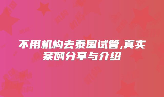 不用机构去泰国试管,真实案例分享与介绍
