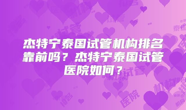 杰特宁泰国试管机构排名靠前吗？杰特宁泰国试管医院如何？
