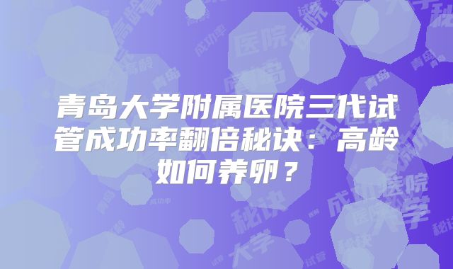 青岛大学附属医院三代试管成功率翻倍秘诀：高龄如何养卵？