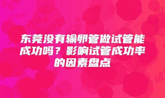 东莞没有输卵管做试管能成功吗?影响试管成功率的因素盘点