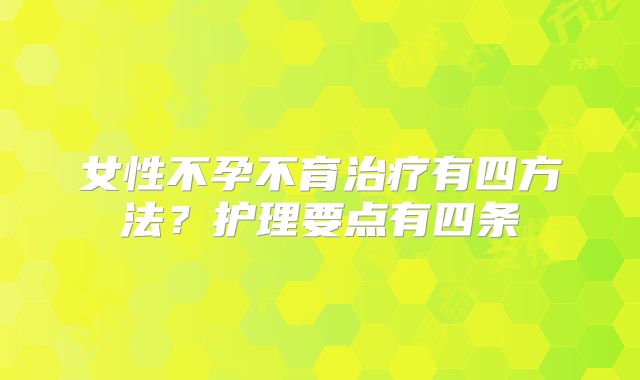 女性不孕不育治疗有四方法？护理要点有四条
