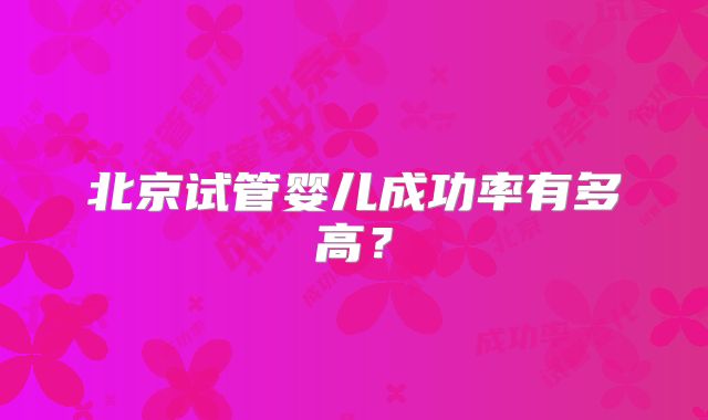 北京试管婴儿成功率有多高？