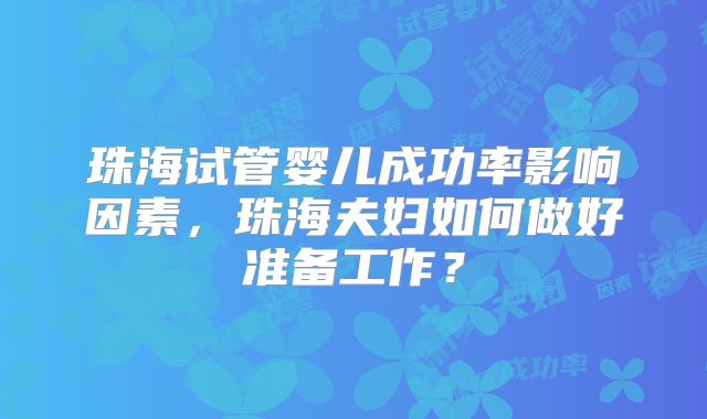 珠海试管婴儿成功率影响因素,珠海夫妇如何做好准备工作?