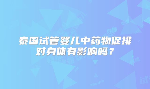 泰国试管婴儿中药物促排对身体有影响吗？