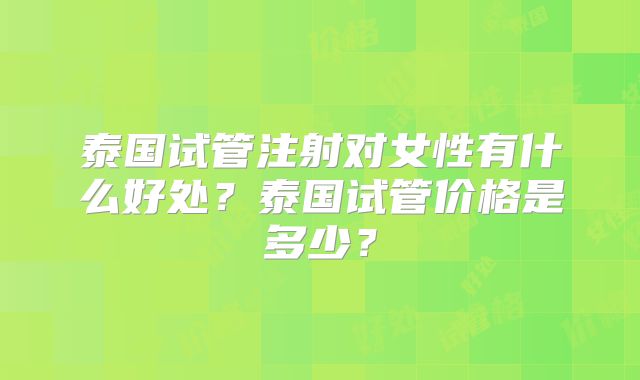泰国试管注射对女性有什么好处？泰国试管价格是多少？