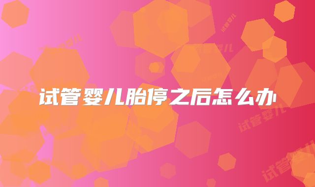 试管婴儿胎停之后怎么办