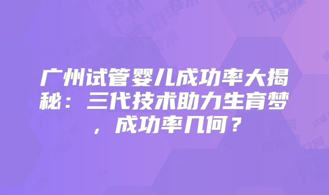 广州试管婴儿成功率大揭秘：三代技术助力生育梦，成功率几何？