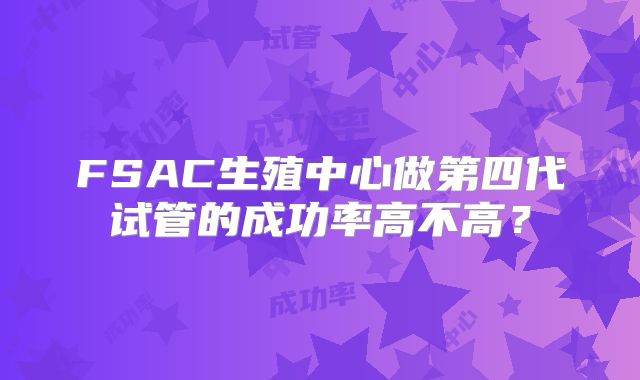 FSAC生殖中心做第四代试管的成功率高不高？