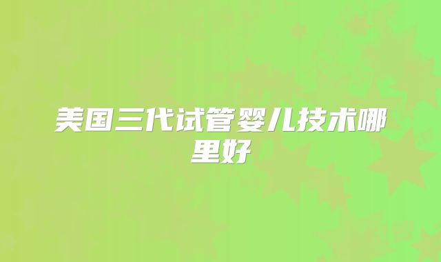 美国三代试管婴儿技术哪里好