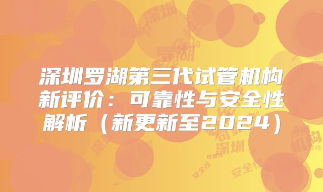 深圳罗湖第三代试管机构新评价：可靠性与安全性解析（新更新至2024）