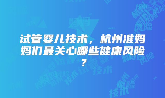 试管婴儿技术，杭州准妈妈们最关心哪些健康风险？