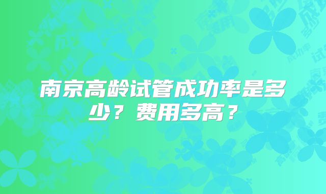南京高龄试管成功率是多少?费用多高?