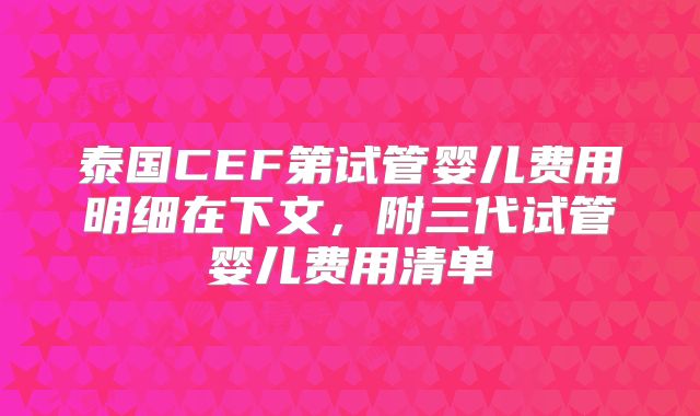 泰国CEF第试管婴儿费用明细在下文，附三代试管婴儿费用清单