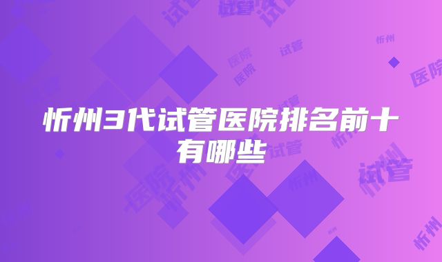 忻州3代试管医院排名前十有哪些