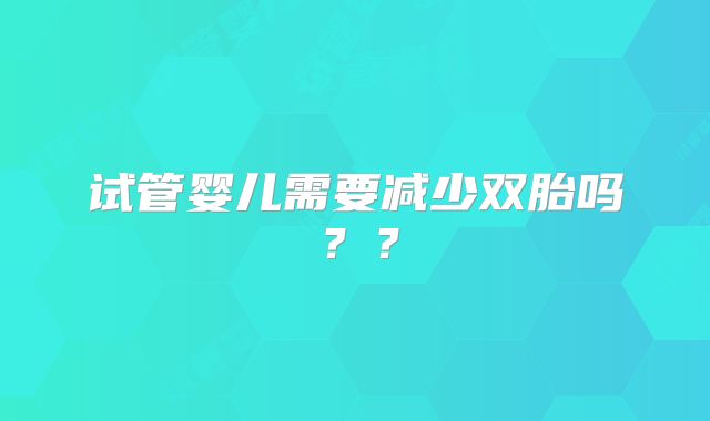 试管婴儿需要减少双胎吗？？