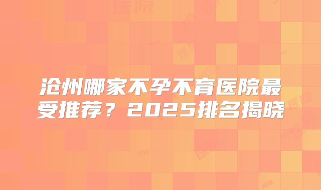 沧州哪家不孕不育医院最受推荐?2025排名揭晓