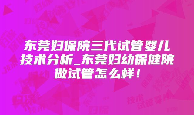 东莞妇保院三代试管婴儿技术分析_东莞妇幼保健院做试管怎么样！