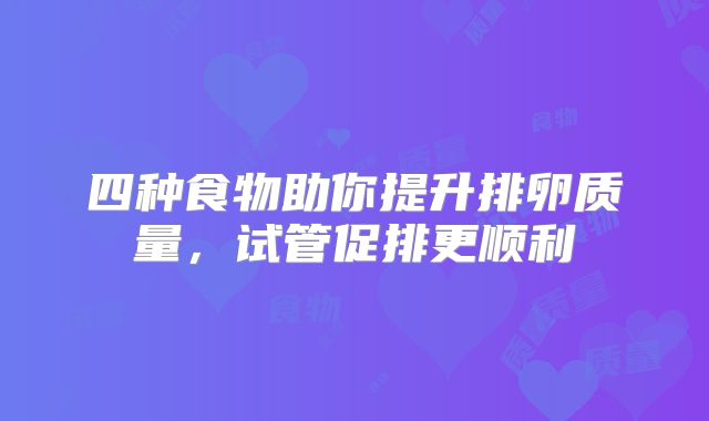 四种食物助你提升排卵质量，试管促排更顺利