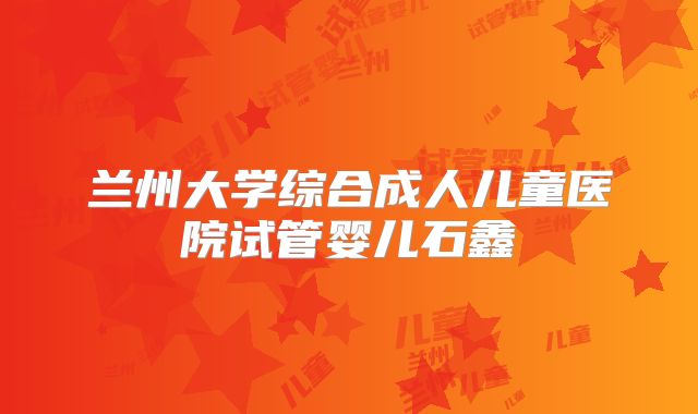 兰州大学综合成人儿童医院试管婴儿石鑫